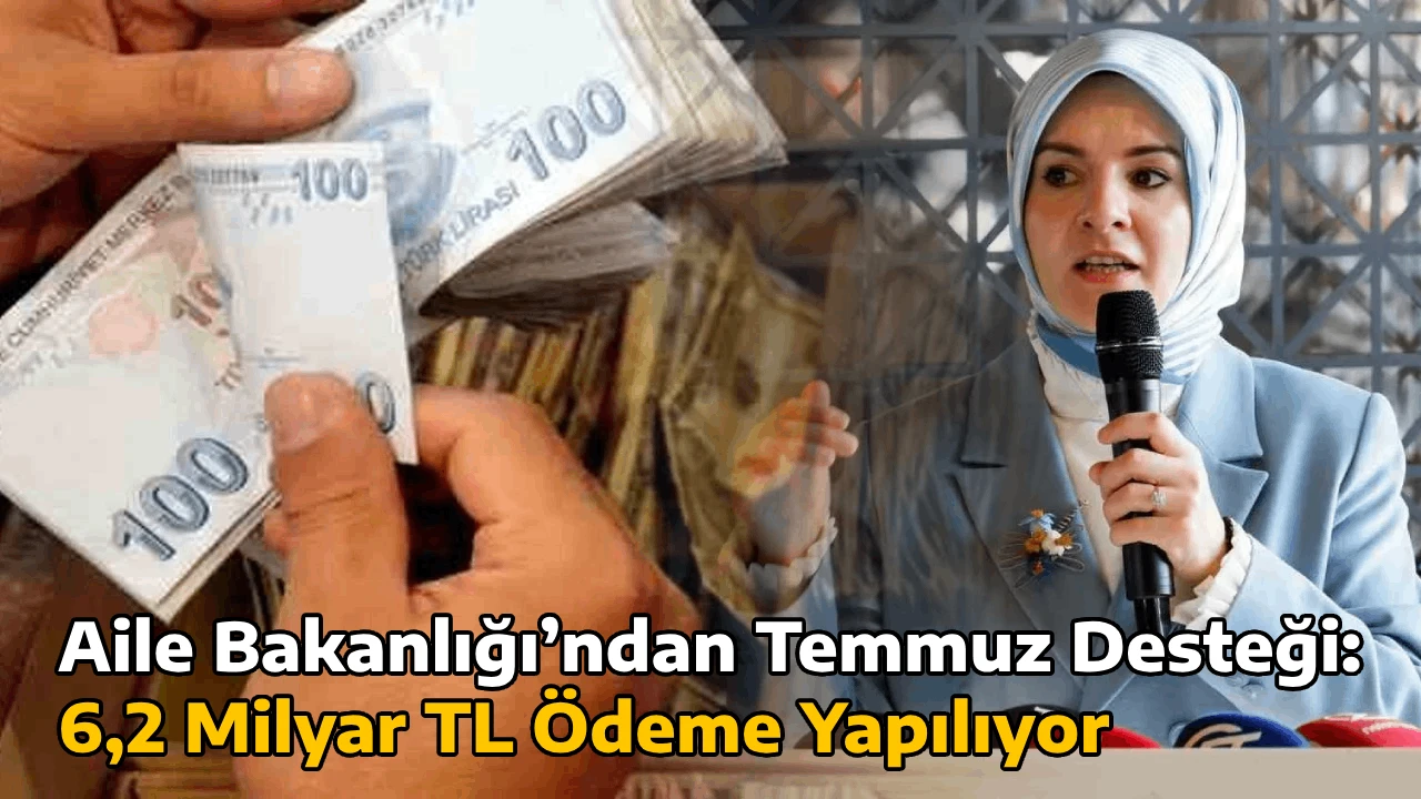 Aile Bakanlığı’ndan Temmuz Desteği: 6,2 Milyar TL Ödeme Yapılıyor
