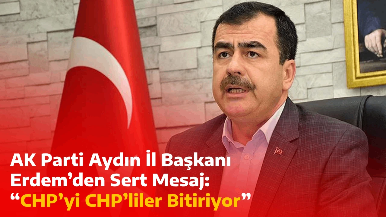 AK Parti Aydın İl Başkanı Erdem’den Sert Mesaj: “CHP’yi CHP’liler Bitiriyor”