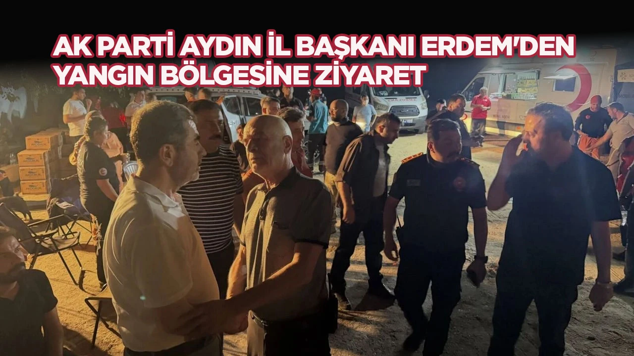 AK Parti Aydın İl Başkanı Erdem&rsquo;den yangın b&ouml;lgesine ziyaret
