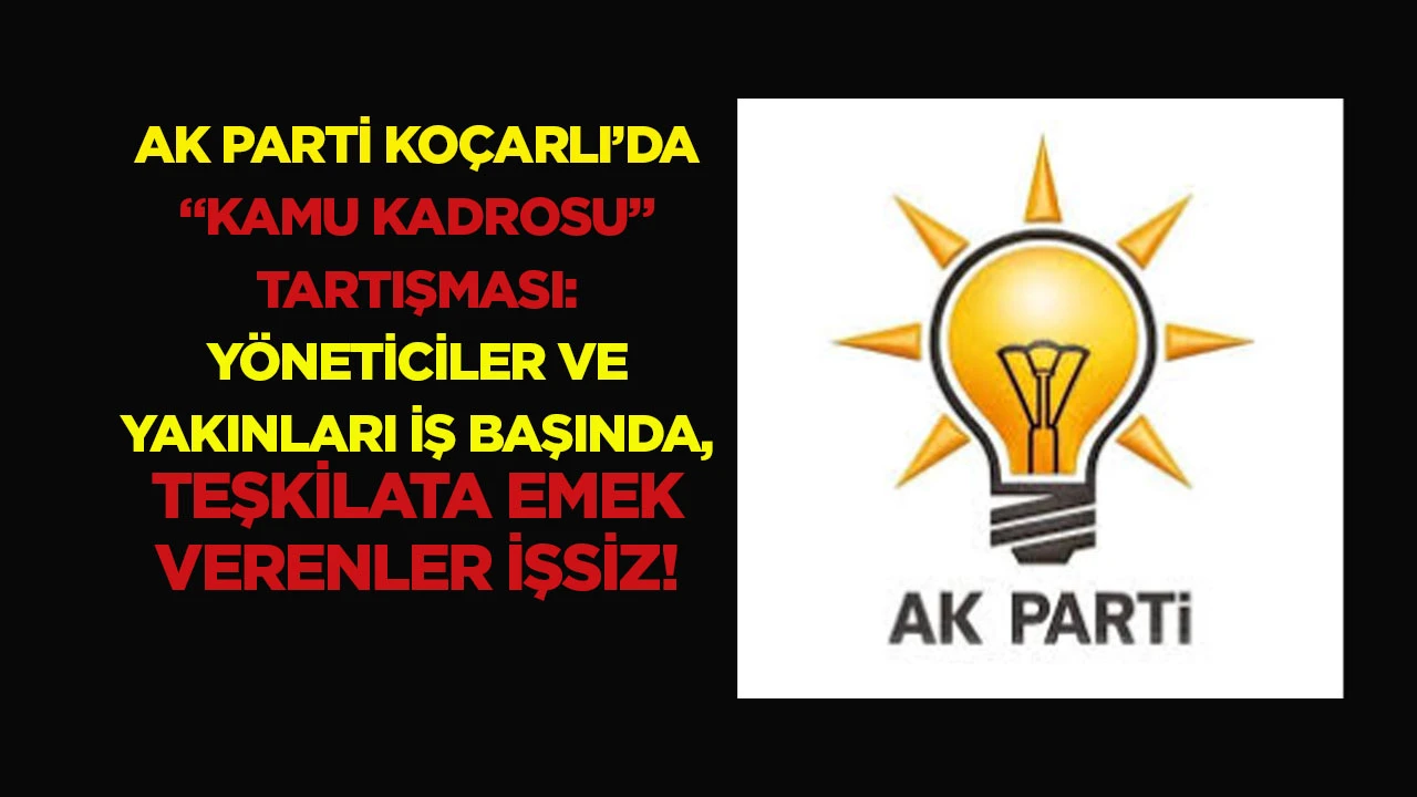 Ak Parti Ko&ccedil;arlı&rsquo;da &ldquo;kamu kadrosu&rdquo; tartışması: Y&ouml;neticiler ve yakınları iş başında, teşkilata emek verenler işsiz!