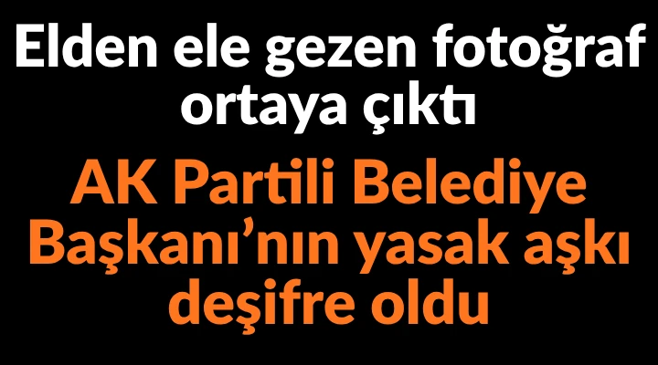 AK Partili Belediye Başkanı&rsquo;nın yasak aşkı deşifre oldu