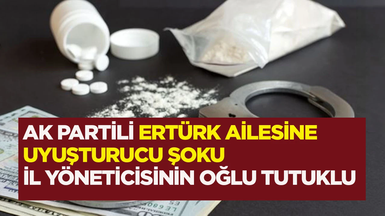 AK PARTİLİ ERT&Uuml;RK AİLESİNE UYUŞTURUCU ŞOKU İL Y&Ouml;NETİCİSİNİN OĞLU TUTUKLU