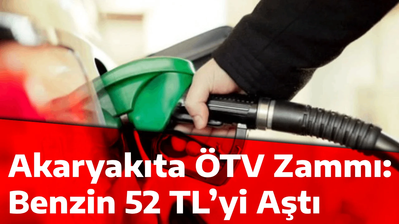 Akaryakıta ÖTV Zammı: Benzin 52 TL’yi Aştı