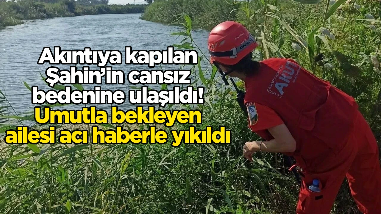 Akıntıya kapılan Şahin&rsquo;in cansız bedenine ulaşıldı! Umutla bekleyen ailesi acı haberle yıkıldı