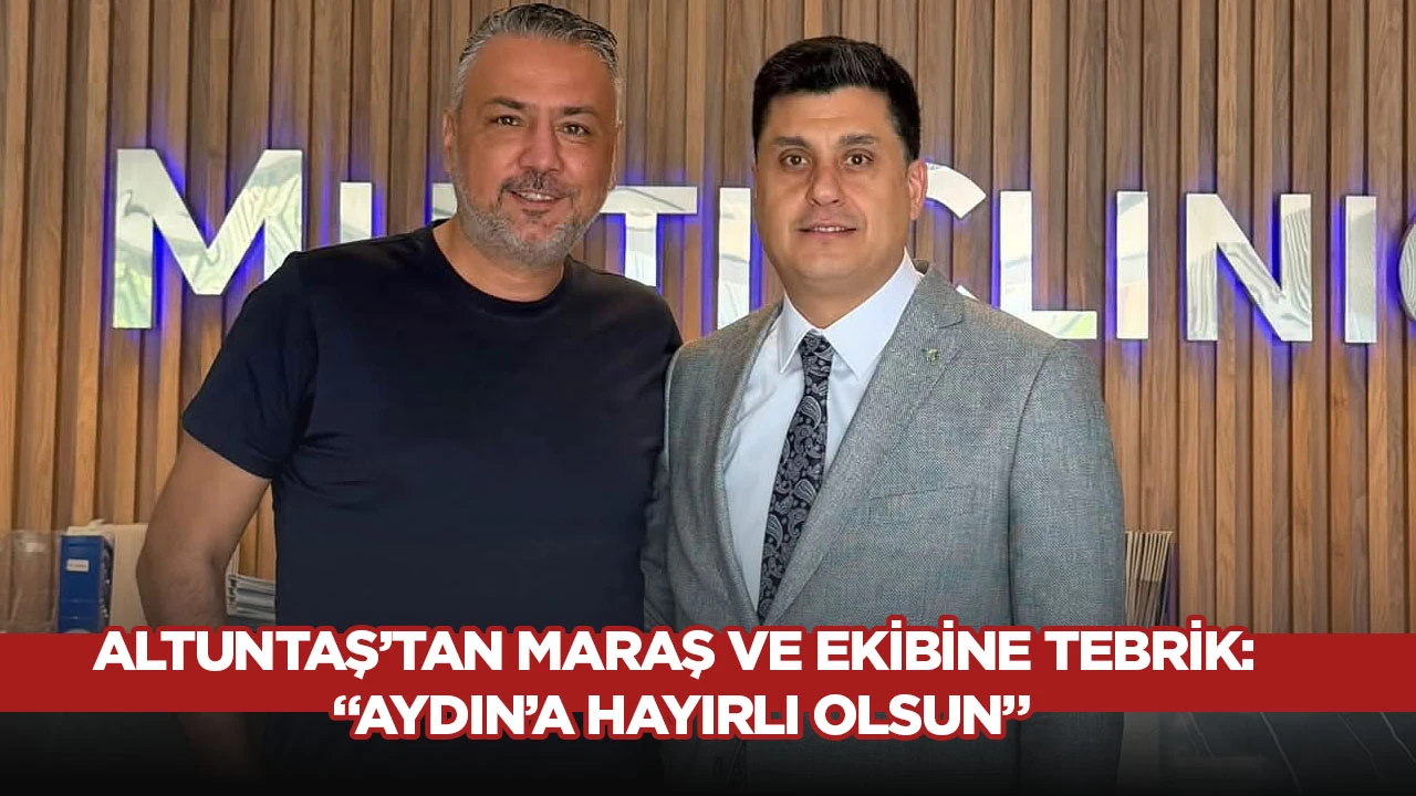 Altuntaş&rsquo;tan Maraş ve Ekibine Tebrik: &ldquo;Aydın&rsquo;a Hayırlı Olsun&rdquo;