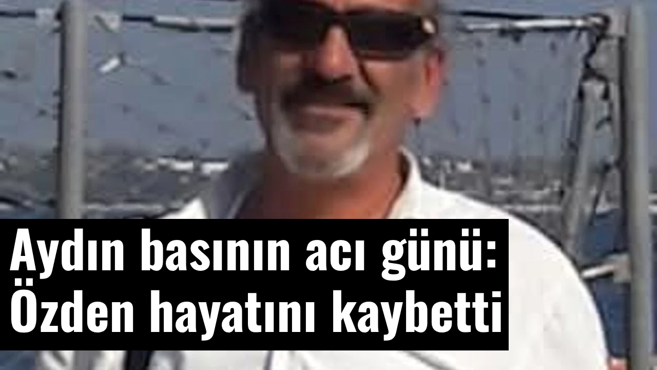 Aydın basının acı g&uuml;n&uuml;: &Ouml;zden hayatını kaybetti
