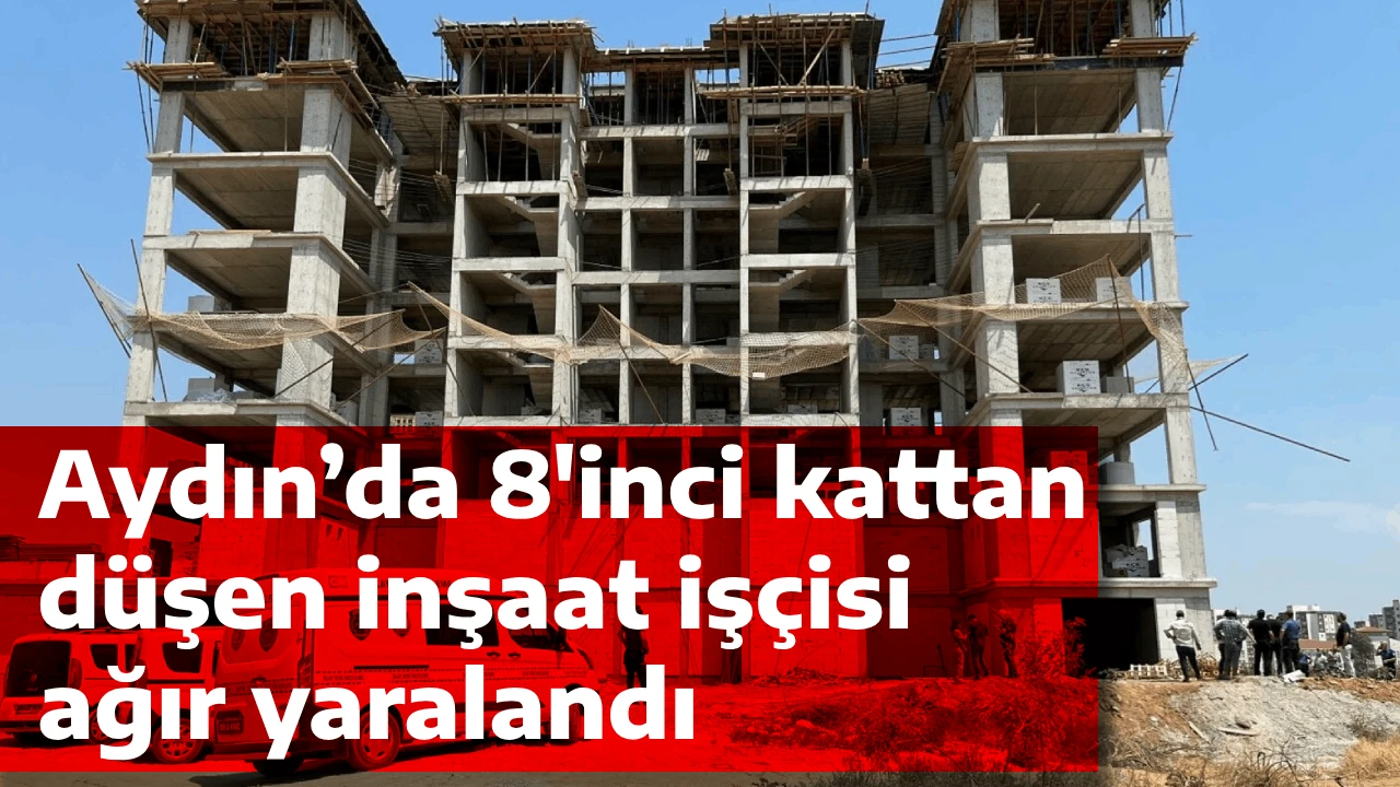 Aydın’da 8'inci kattan düşen inşaat işçisi ağır yaralandı