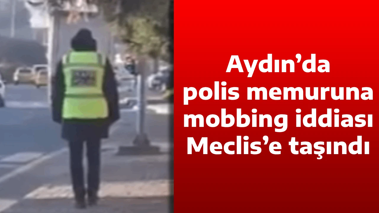 Aydın&rsquo;da polis memuruna mobbing iddiası Meclis&rsquo;e taşındı
