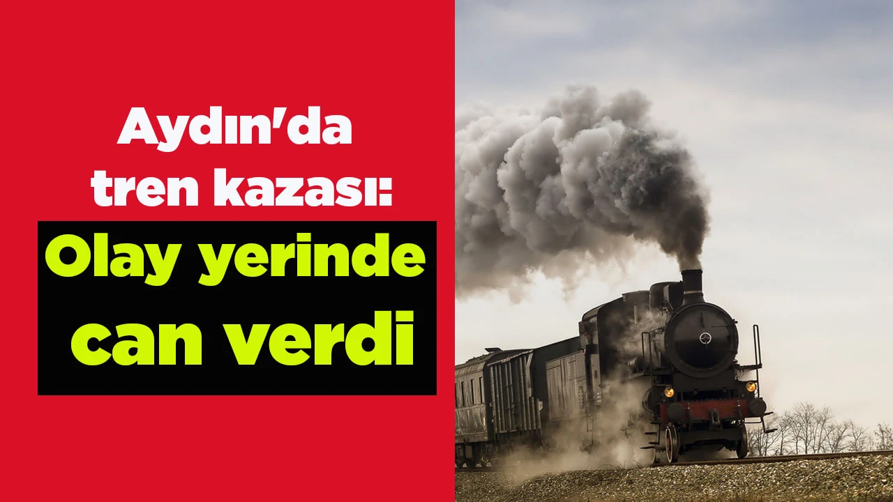 Aydın'da tren kazası: Olay yerinde can verdi