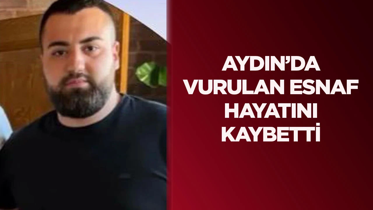 Aydın&rsquo;da vurulan esnaf hayatını kaybetti