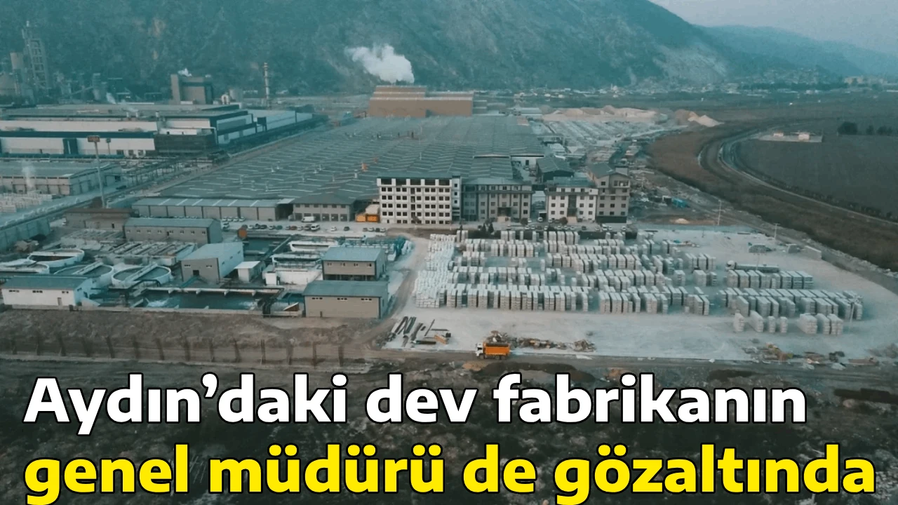 Aydın&rsquo;daki dev fabrikanın genel m&uuml;d&uuml;r&uuml; de g&ouml;zaltında