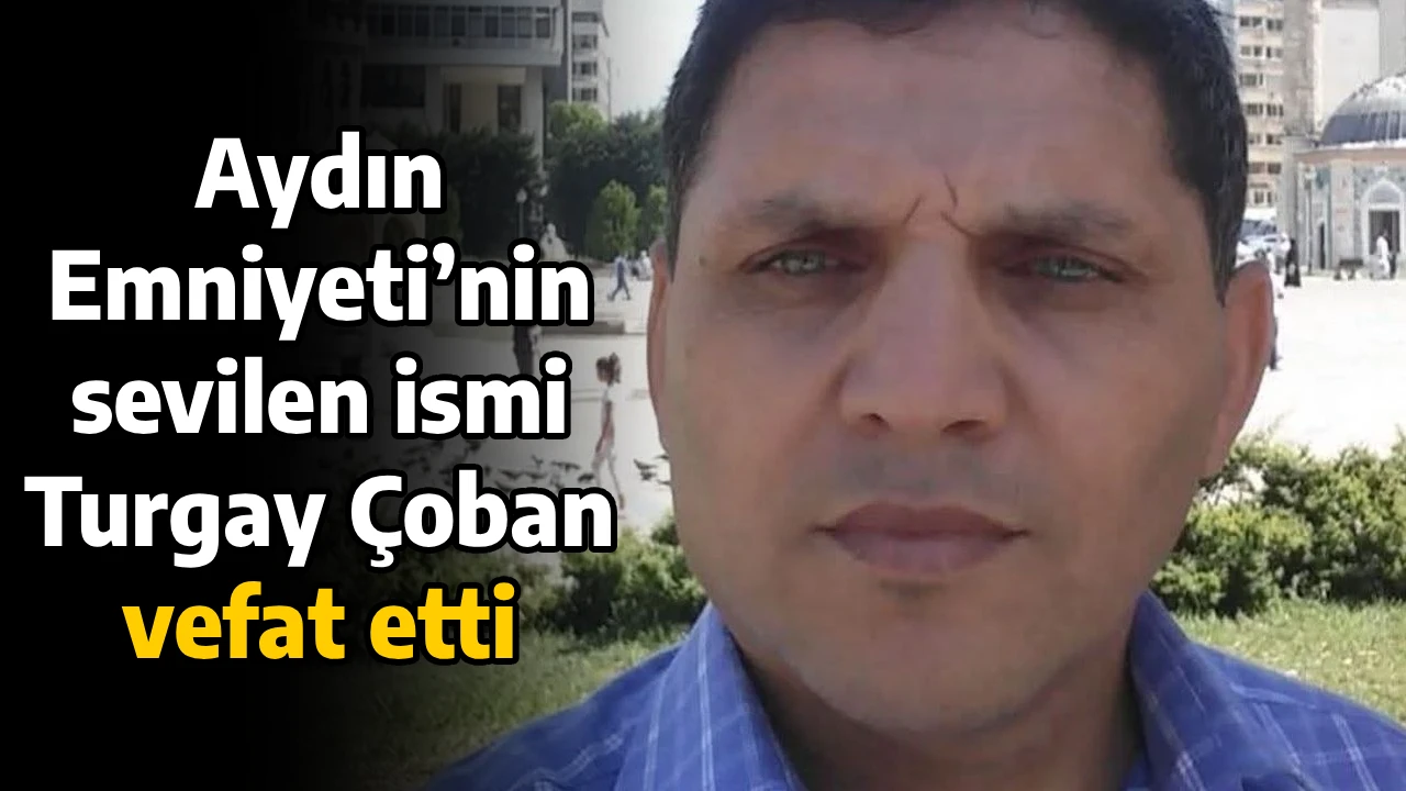 Aydın Emniyeti&rsquo;nin sevilen ismi Turgay &Ccedil;oban vefat etti