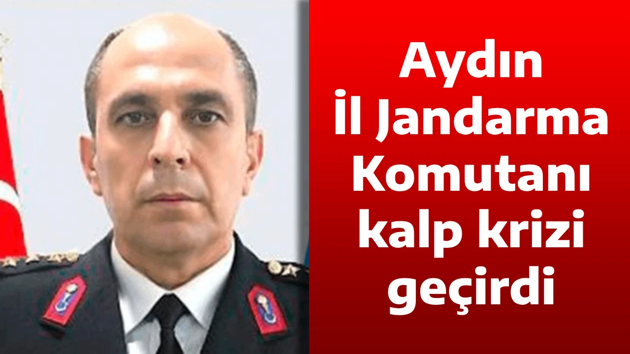Aydın İl Jandarma Komutanı kalp krizi ge&ccedil;irdi