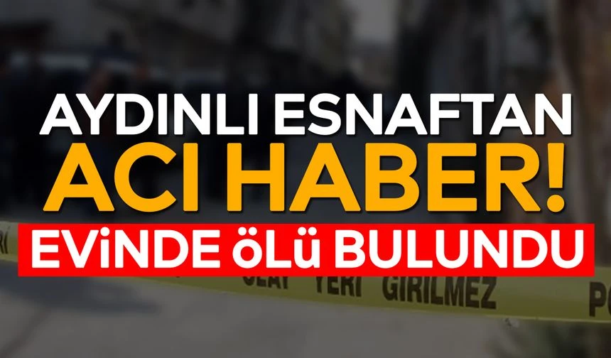 Aydınlı esnaftan acı haber! Evinde ölü bulundu