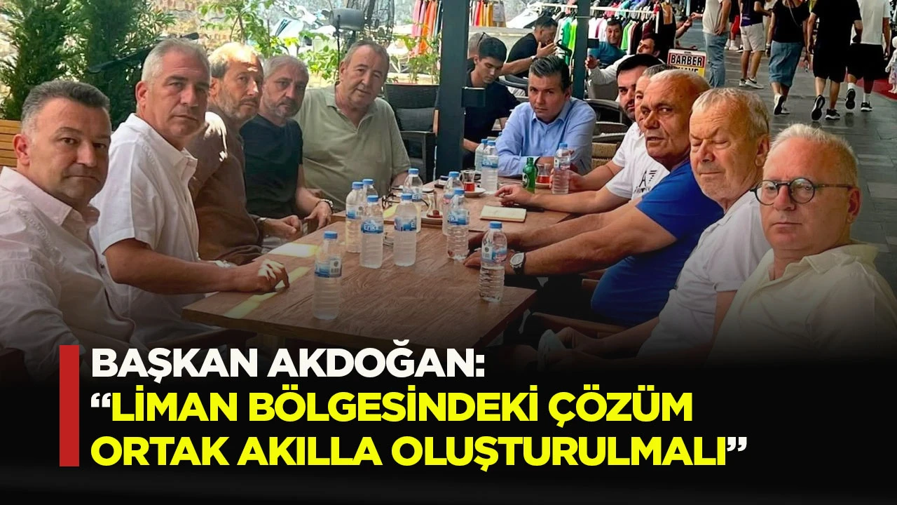 Başkan Akdoğan; ''Liman b&ouml;lgesindeki &ccedil;&ouml;z&uuml;m ortak akılla oluşturulmalı"
