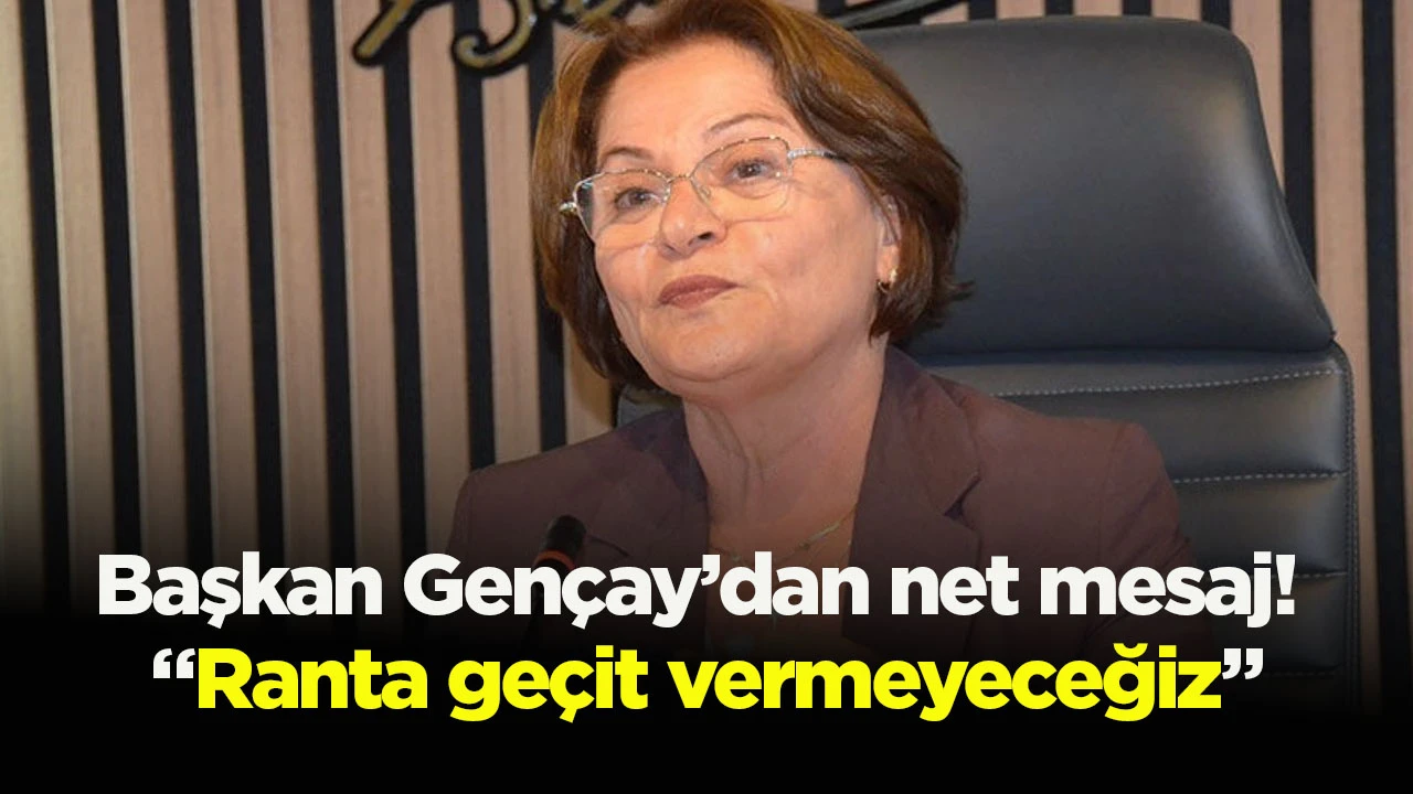 Başkan Gen&ccedil;ay&rsquo;dan net mesaj! &ldquo;Ranta ge&ccedil;it vermeyeceğiz&rdquo;