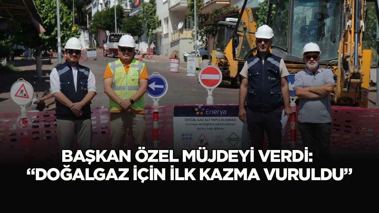 BAŞKAN &Ouml;ZEL M&Uuml;JDEYİ VERDİ: &ldquo;DOĞALGAZ İ&Ccedil;İN İLK KAZMA VURULDU&rdquo;