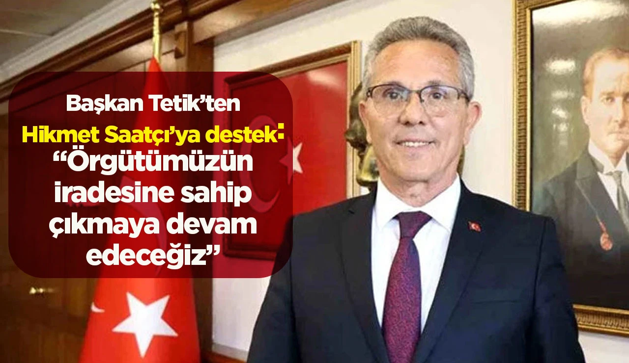 Başkan Tetik&rsquo;ten Hikmet Saat&ccedil;ı&rsquo;ya destek: &ldquo;&Ouml;rg&uuml;t&uuml;m&uuml;z&uuml;n iradesine sahip &ccedil;ıkmaya devam edeceğiz&rdquo;