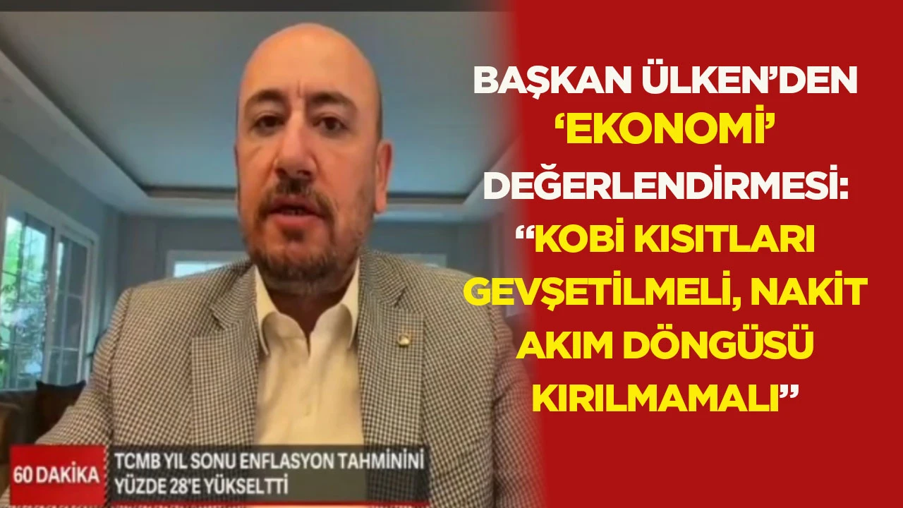 Başkan &Uuml;lken&rsquo;den &lsquo;ekonomi&rsquo; değerlendirmesi: &ldquo;KOBİ kısıtları gevşetilmeli, nakit akım d&ouml;ng&uuml;s&uuml; kırılmamalı&rdquo;