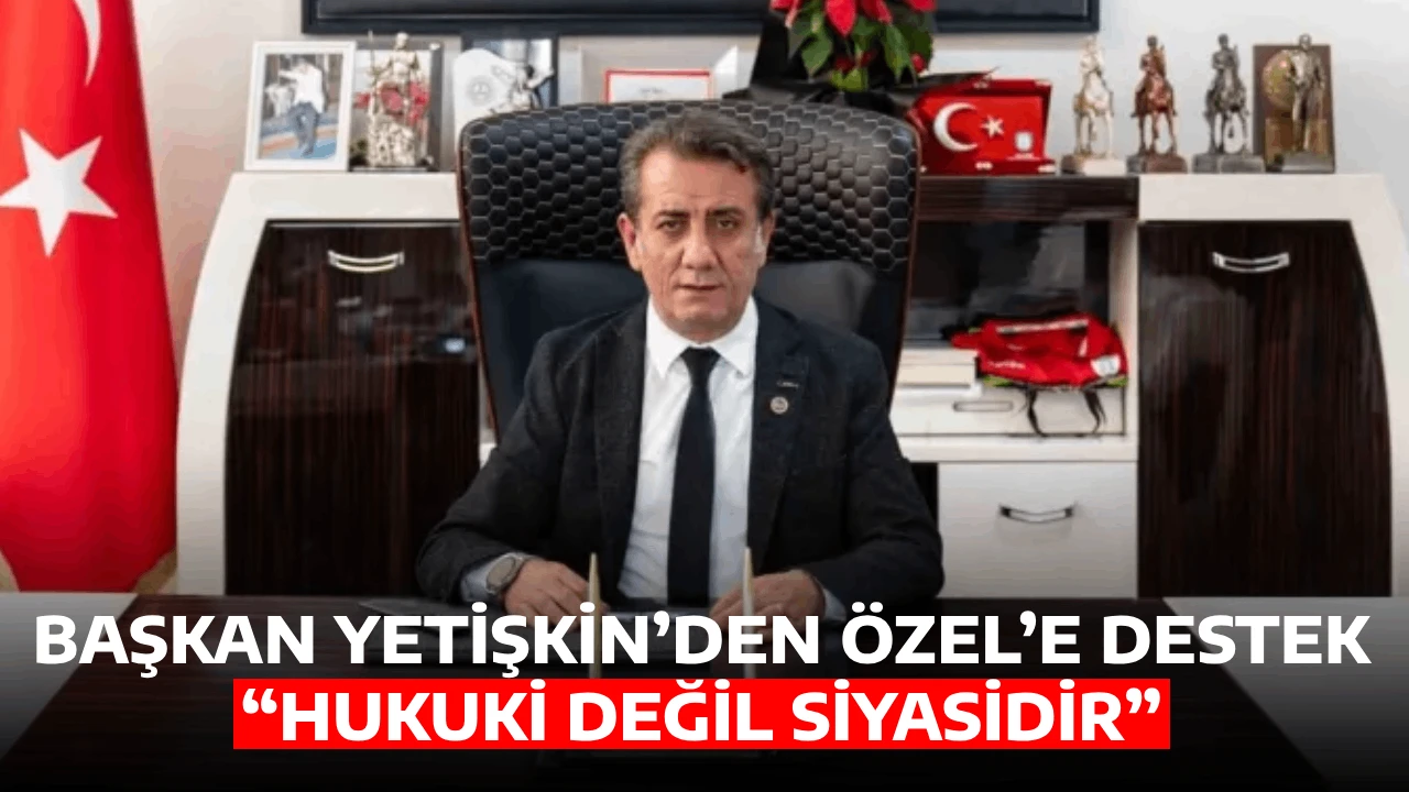BAŞKAN YETİŞKİN&rsquo;DEN &Ouml;ZEL&rsquo;E DESTEK &ldquo;HUKUKİ DEĞİL SİYASİDİR&rdquo;