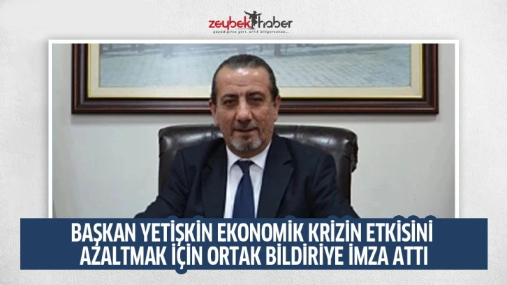 BAŞKAN YETİŞKİN EKONOMİK KRİZİN ETKİSİNİ AZALTMAK İ&Ccedil;İN ORTAK BİLDİRİYE İMZA ATTI