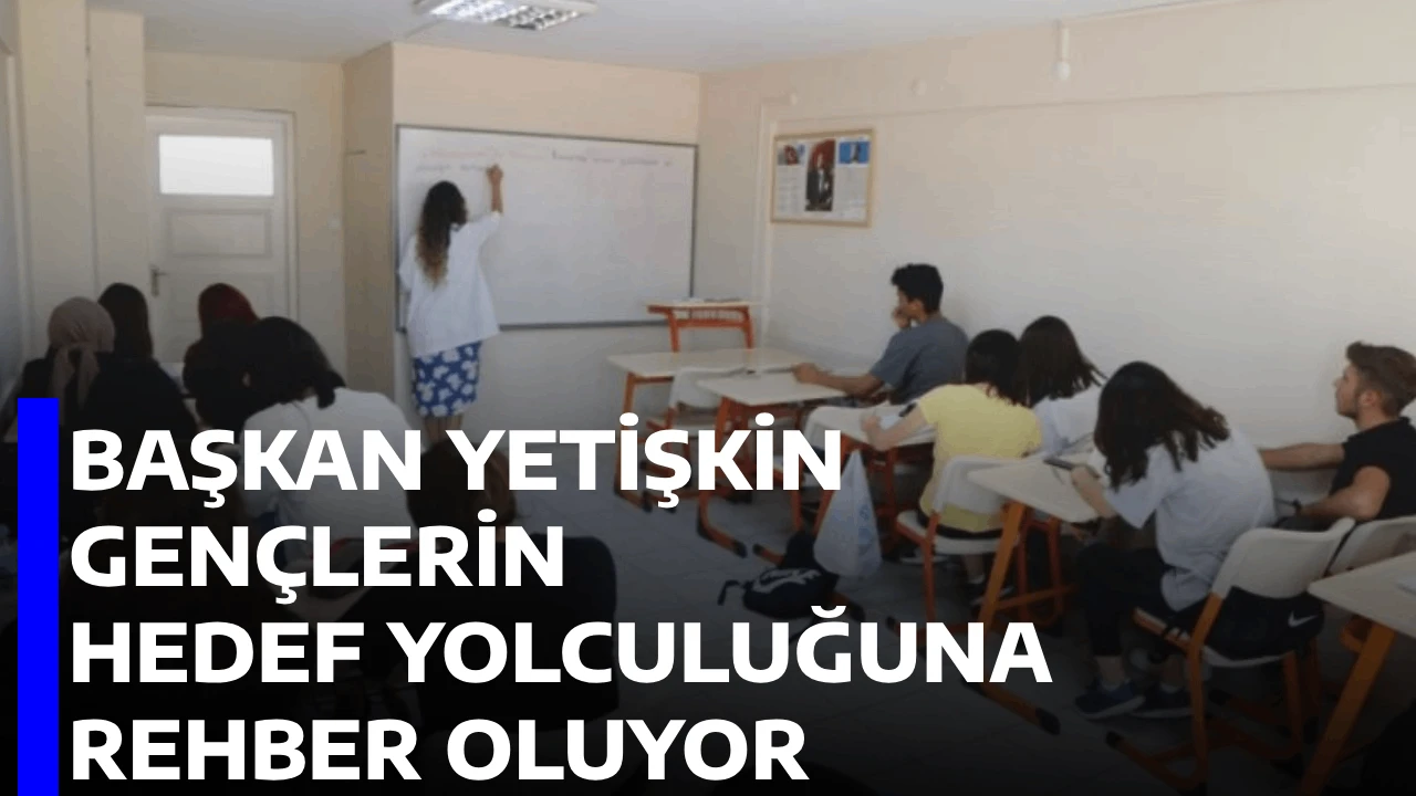 BAŞKAN YETİŞKİN GENÇLERİN HEDEF YOLCULUĞUNA REHBER OLUYOR