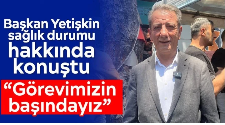 Başkan Yetişkin sağlık durumu hakkında konuştu: “Görevimizin başındayız”