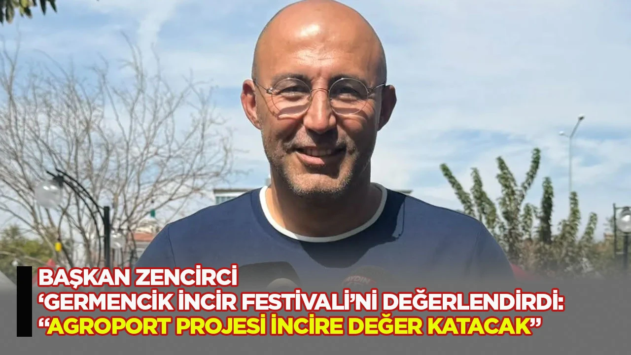 Başkan Zencirci &lsquo;Germencik İncir Festivali&rsquo;ni değerlendirdi: &ldquo;Agroport Projesi incire değer katacak&rdquo;
