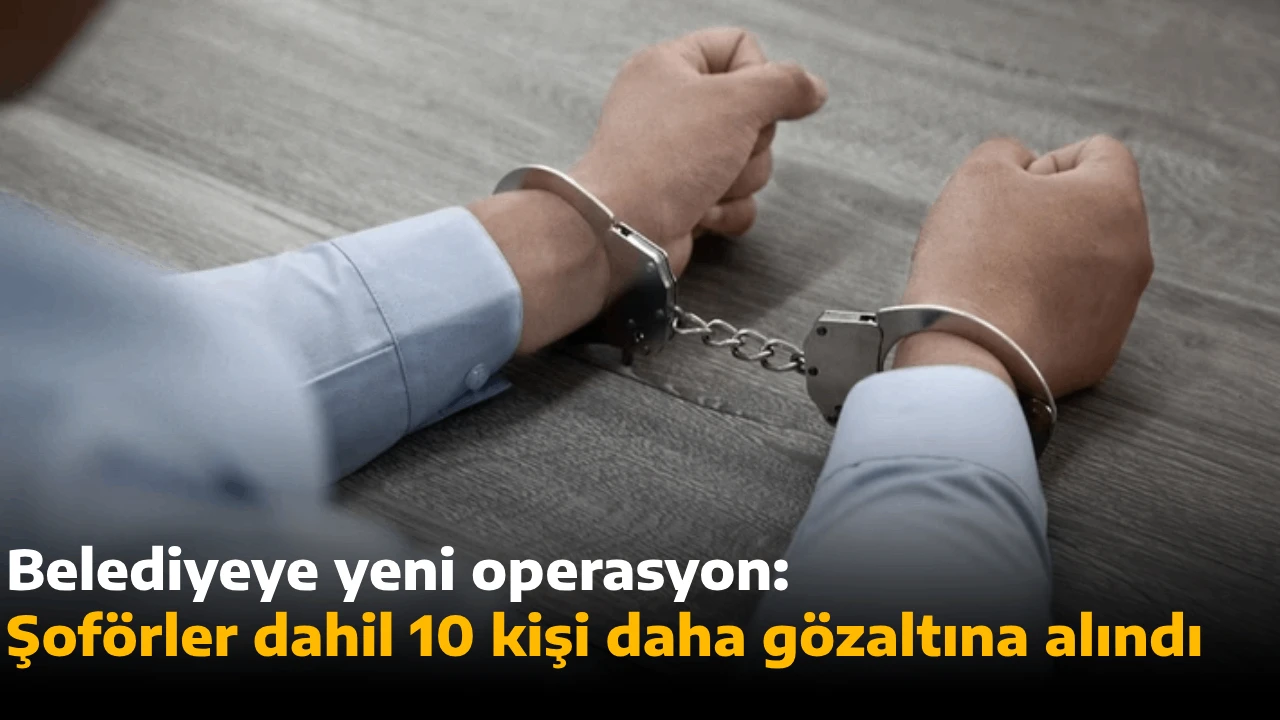 Belediyeye yeni operasyon: Şoförler dahil 10 kişi daha gözaltına alındı