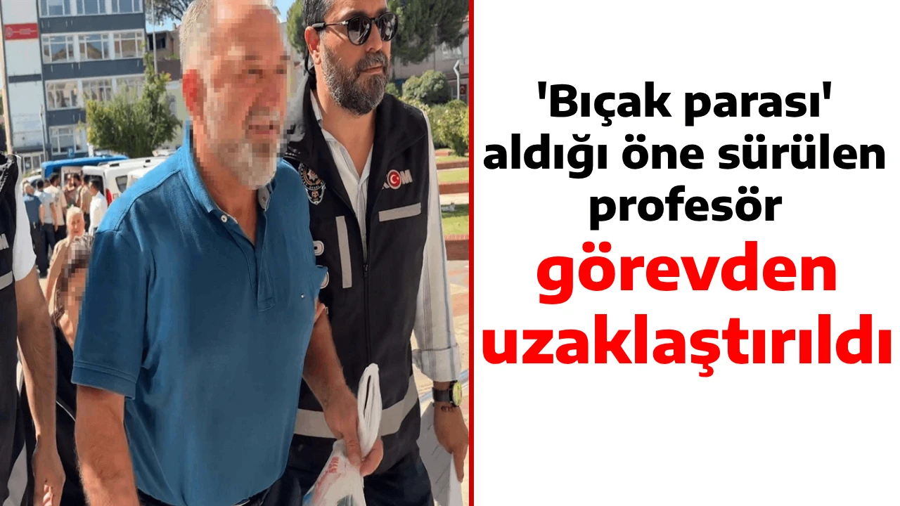 'Bı&ccedil;ak parası' aldığı &ouml;ne s&uuml;r&uuml;len profes&ouml;r, g&ouml;revden uzaklaştırıldı