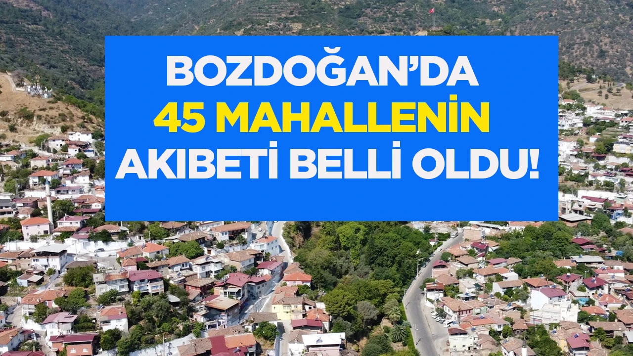 Bozdoğan&rsquo;da 45 mahallenin akıbeti belli oldu!