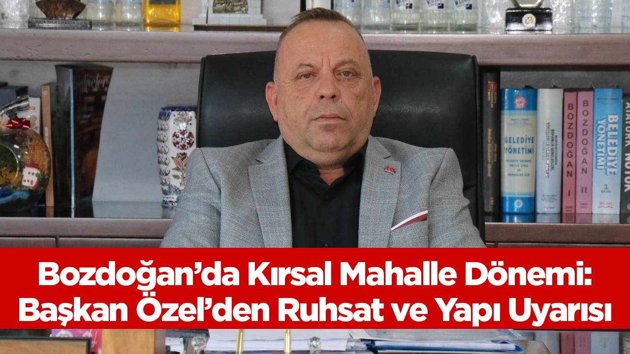 Bozdoğan&rsquo;da Kırsal Mahalle D&ouml;nemi: Başkan &Ouml;zel&rsquo;den Ruhsat ve Yapı Uyarısı