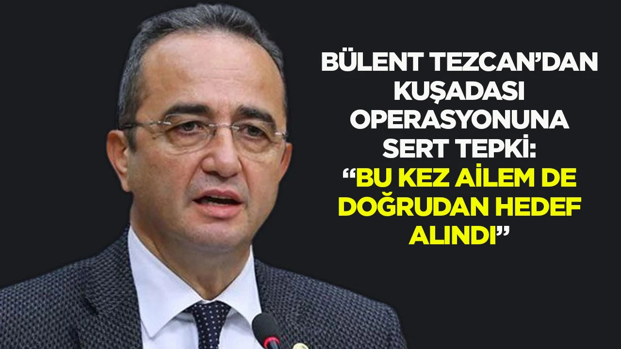 B&uuml;lent Tezcan&rsquo;dan Kuşadası operasyonuna sert tepki: &ldquo;Bu kez ailem de doğrudan hedef alındı&rdquo;