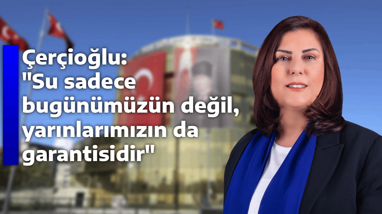 Çerçioğlu: "Su sadece bugünümüzün değil, yarınlarımızın da garantisidir"