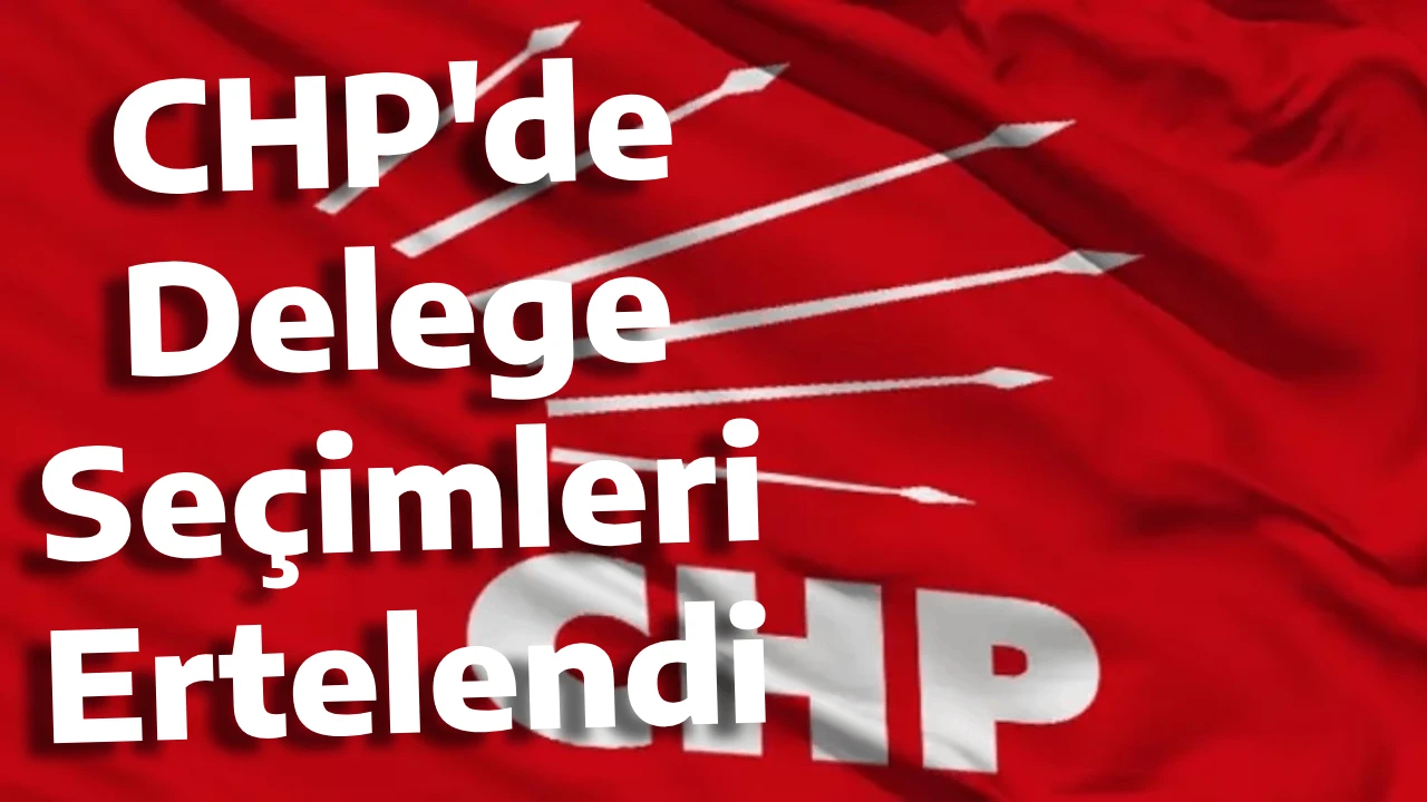 CHP'de Delege Se&ccedil;imleri Ertelendi