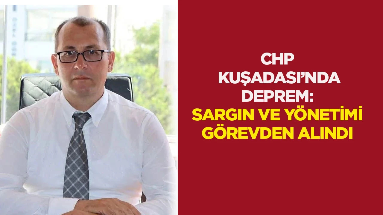 Chp Kuşadası&rsquo;nda deprem: Sargın ve y&ouml;netimi g&ouml;revden alındı
