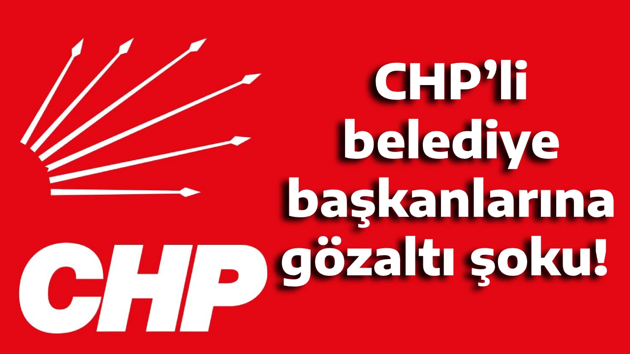 CHP’li belediye başkanlarına gözaltı şoku!