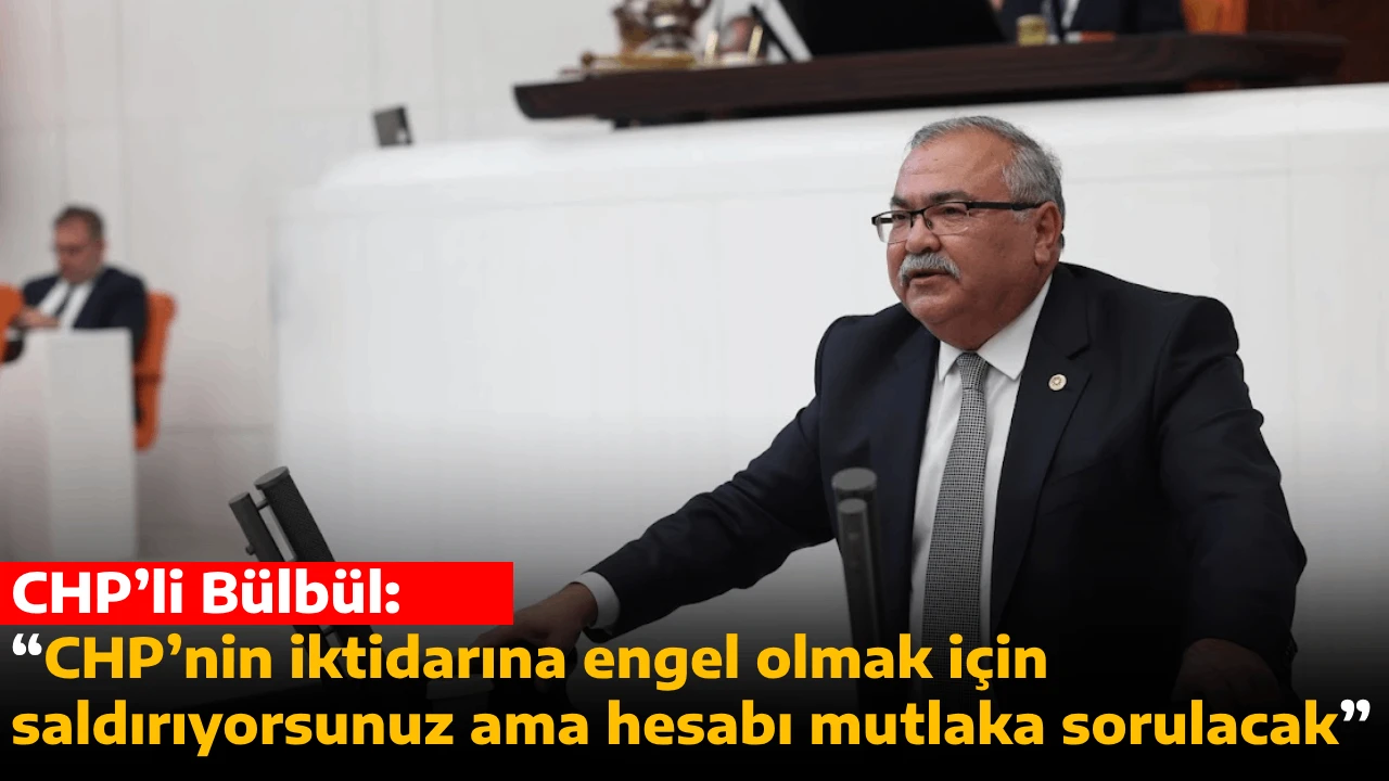 CHP’li Bülbül: “CHP’nin iktidarına engel olmak için saldırıyorsunuz ama hesabı mutlaka sorulacak”