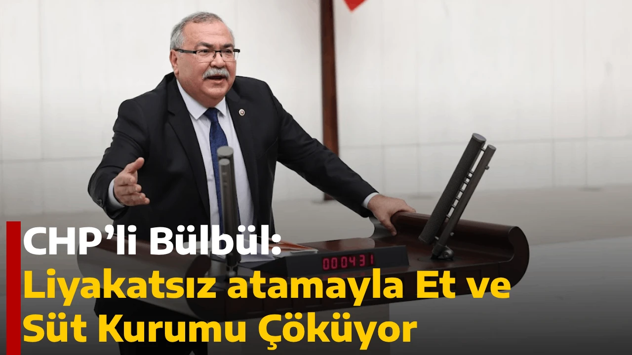 CHP’li Bülbül: Liyakatsız atamayla Et ve Süt Kurumu Çöküyor