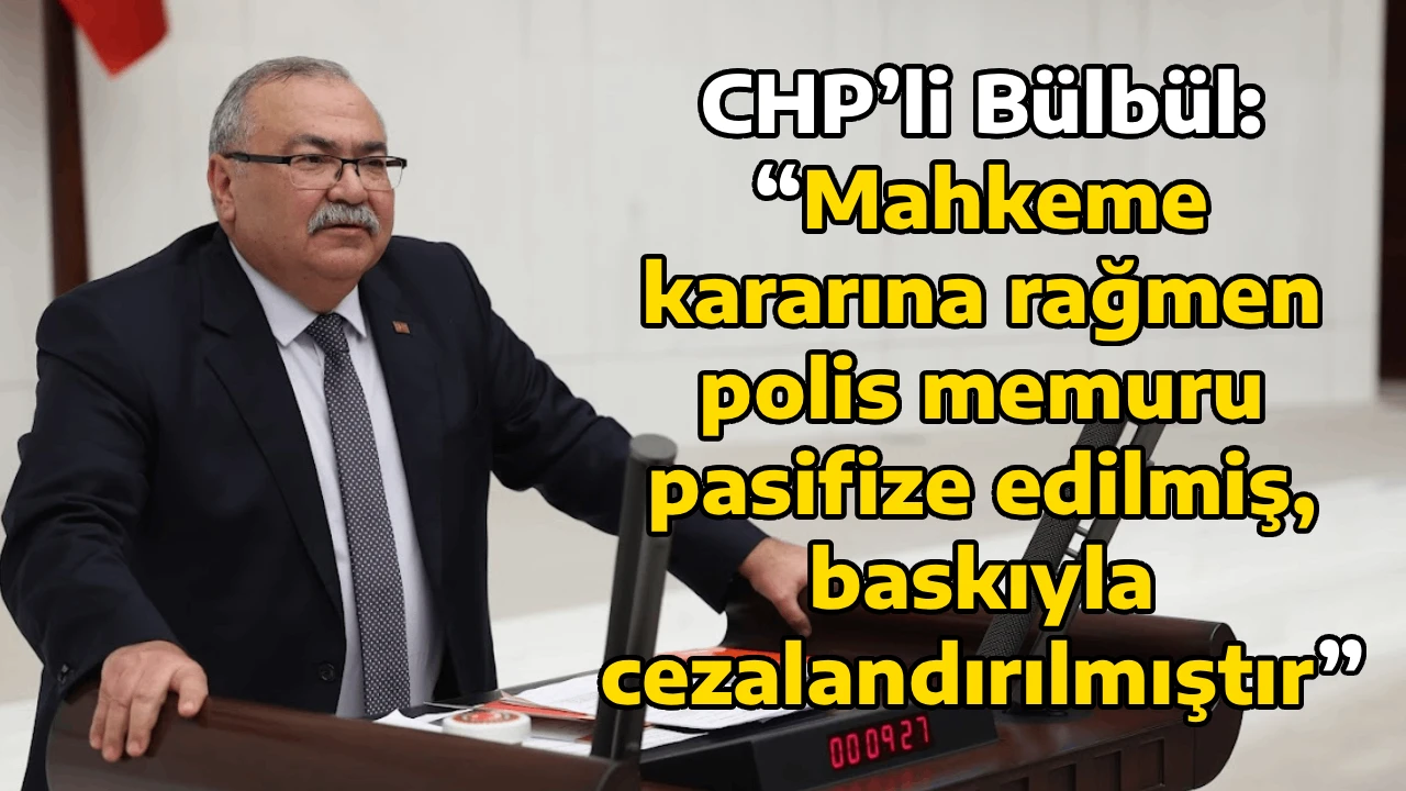 CHP&rsquo;li B&uuml;lb&uuml;l: &ldquo;Mahkeme kararına rağmen polis memuru pasifize edilmiş, baskıyla cezalandırılmıştır&rdquo;