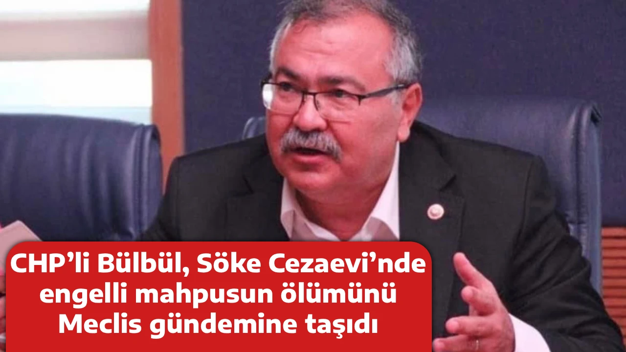 CHP&rsquo;li B&uuml;lb&uuml;l, S&ouml;ke Cezaevi&rsquo;nde engelli mahpusun &ouml;l&uuml;m&uuml;n&uuml; Meclis g&uuml;ndemine taşıdı
