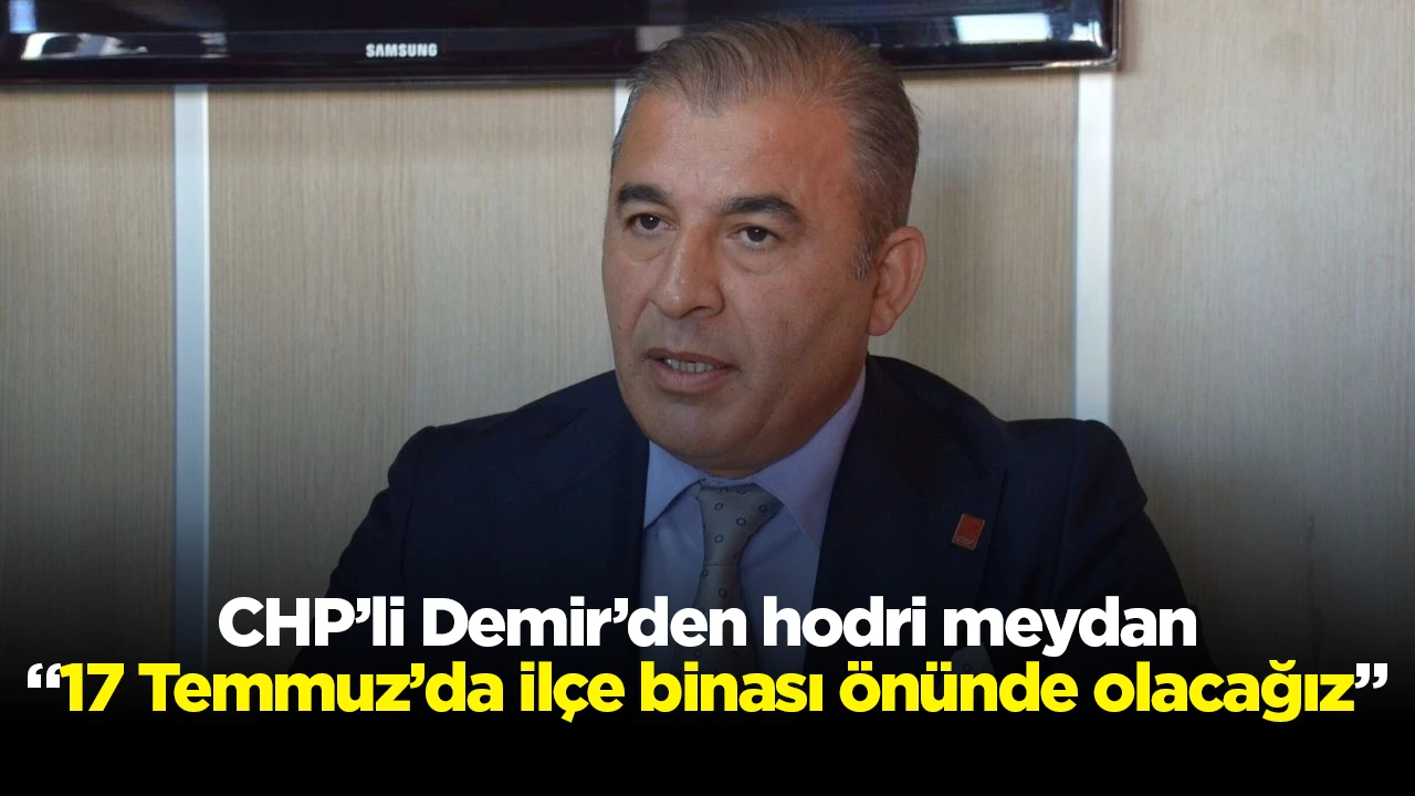 CHP&rsquo;li Demir&rsquo;den hodri meydan &ldquo;17 Temmuz&rsquo;da il&ccedil;e binası &ouml;n&uuml;nde olacağız&rdquo;