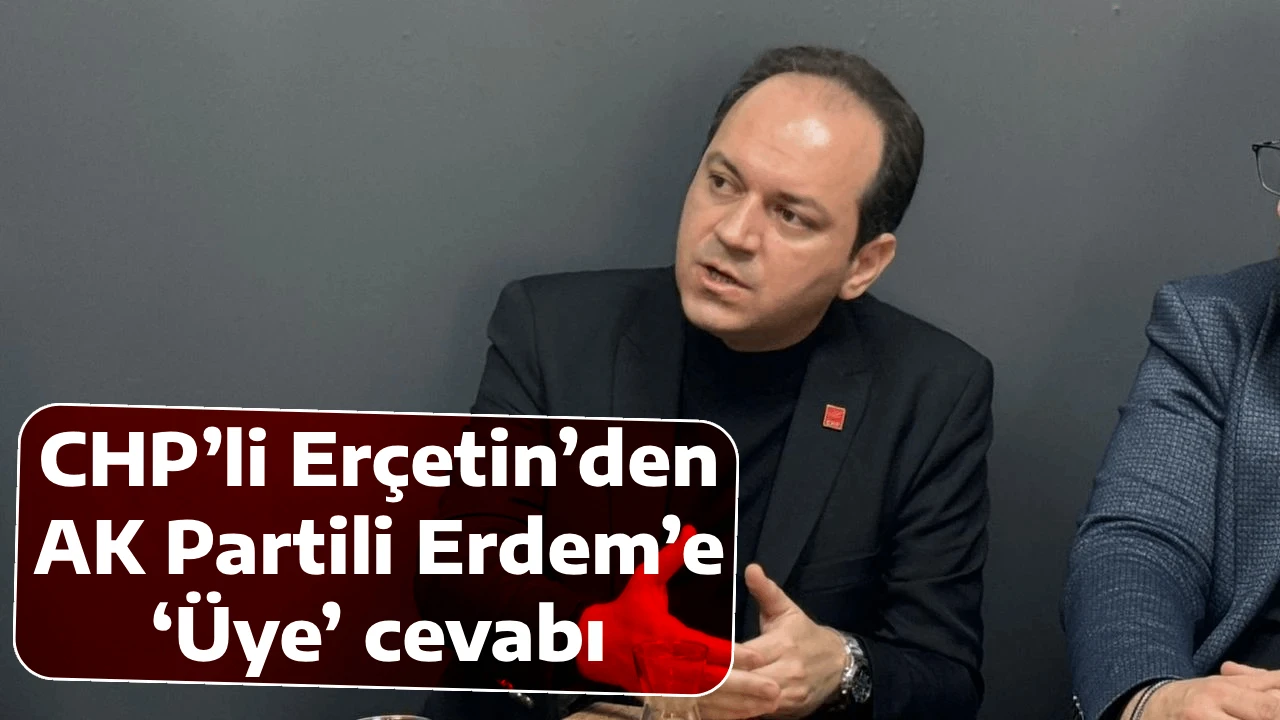 CHP&rsquo;li Er&ccedil;etin&rsquo;den AK Partili Erdem&rsquo;e &lsquo;&Uuml;ye&rsquo; cevabı