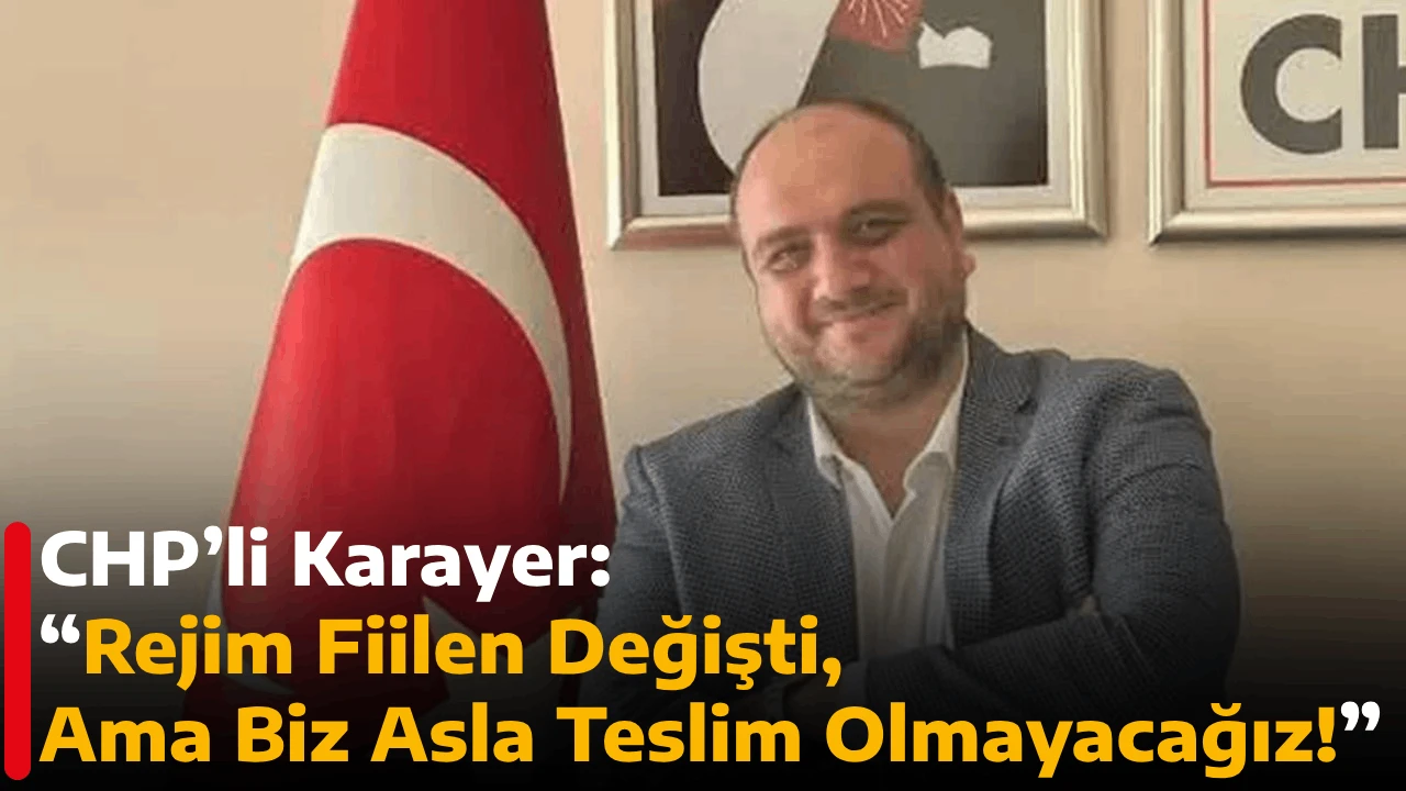CHP’li Karayer: “Rejim Fiilen Değişti, Ama Biz Asla Teslim Olmayacağız!”