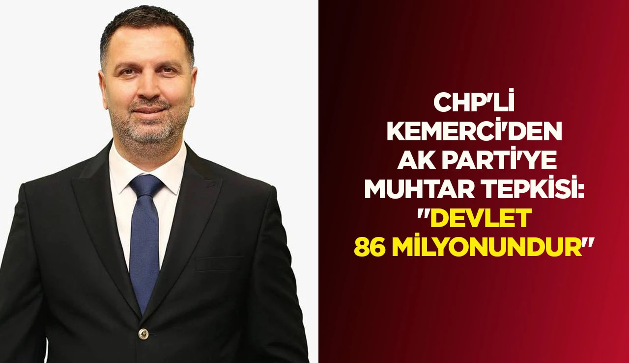 CHP'Lİ KEMERCİ'DEN AK PARTİ'YE MUHTAR TEPKİSİ: "DEVLET 86 MİLYONUNDUR"