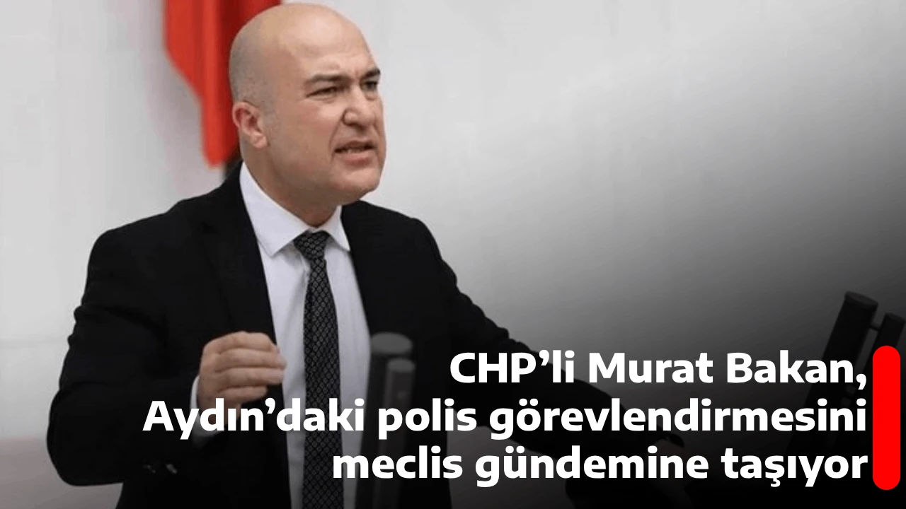 CHP&rsquo;li Murat Bakan, Aydın&rsquo;daki polis g&ouml;revlendirmesini meclis g&uuml;ndemine taşıyor
