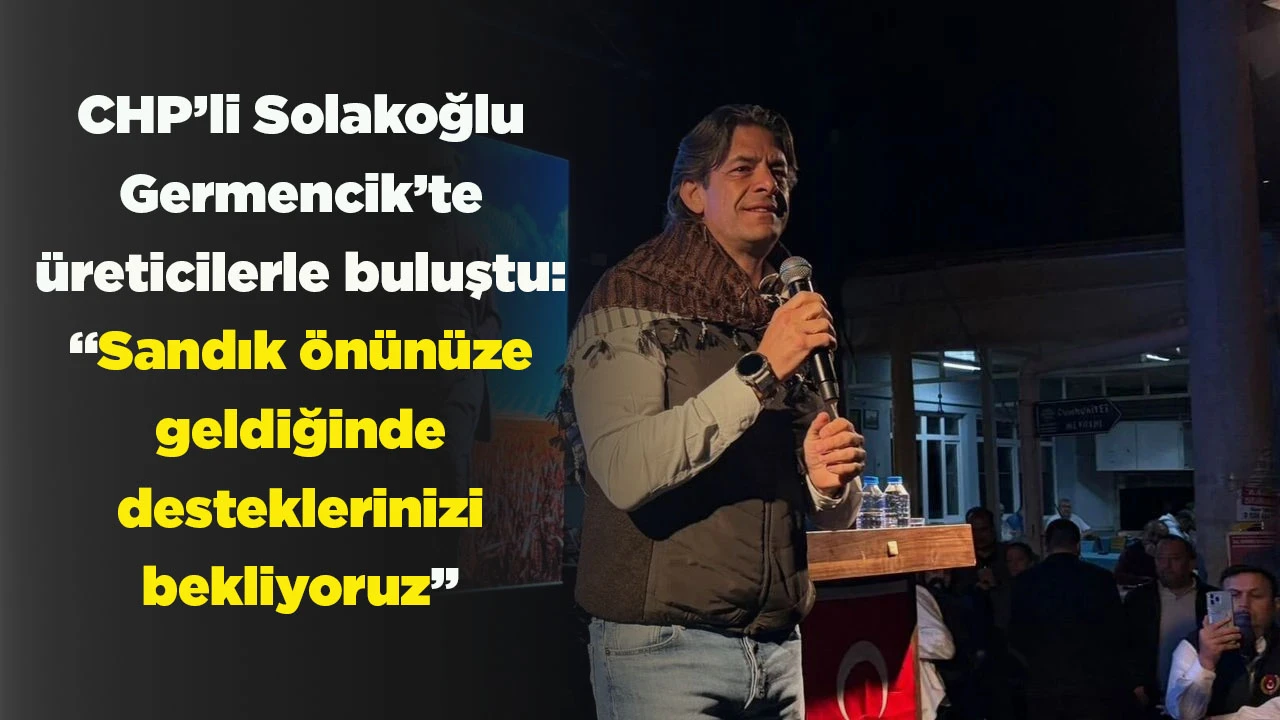 CHP&rsquo;li Solakoğlu Germencik&rsquo;te &uuml;reticilerle buluştu: &ldquo;Sandık &ouml;n&uuml;n&uuml;ze geldiğinde desteklerinizi bekliyoruz&rdquo;