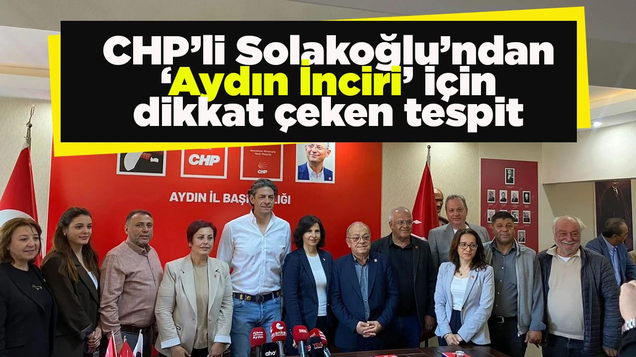 CHP&rsquo;li Solakoğlu&rsquo;ndan &lsquo;Aydın İnciri&rsquo; i&ccedil;in dikkat &ccedil;eken tespit