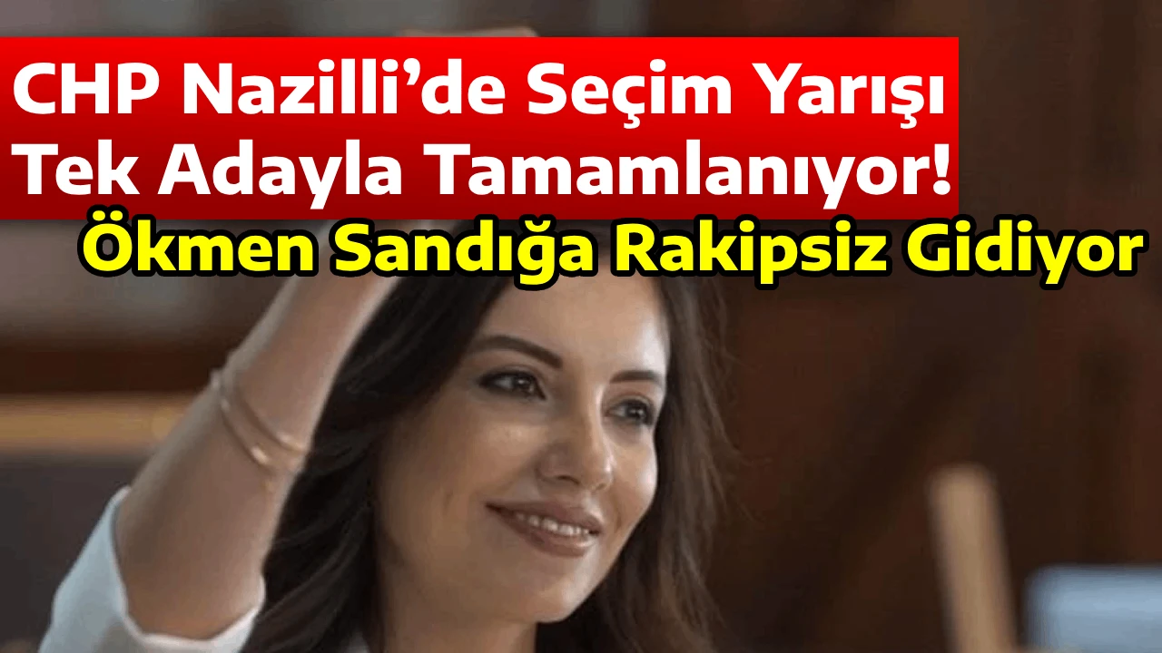 CHP Nazilli&rsquo;de Se&ccedil;im Yarışı Tek Adayla Tamamlanıyor: &Ouml;kmen Sandığa Rakipsiz Gidiyor