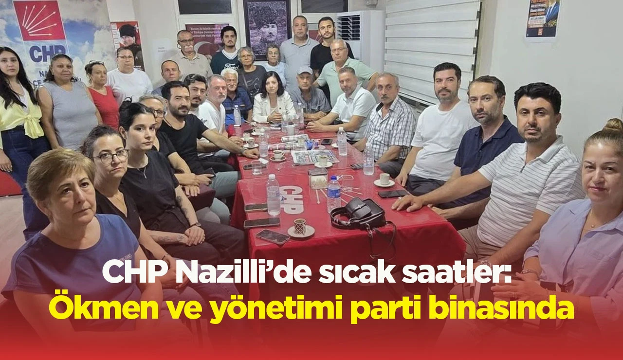 CHP Nazilli&rsquo;de sıcak saatler: &Ouml;kmen ve y&ouml;netimi parti binasında